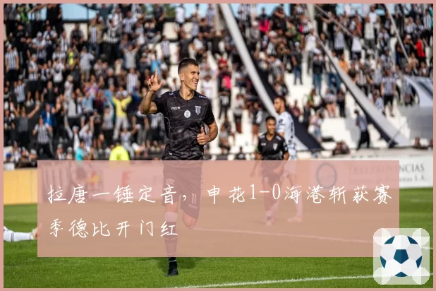 拉唐一锤定音，申花1-0海港斩获赛季德比开门红