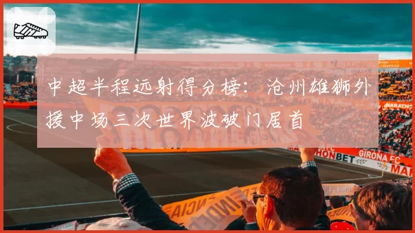 中超半程远射得分榜:沧州雄狮外援中场三次世界波破门居首