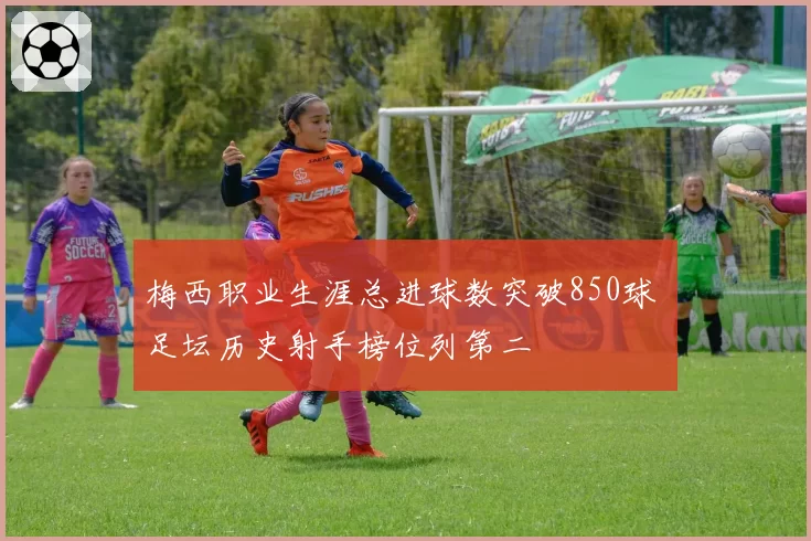 梅西职业生涯总进球数突破850球 足坛历史射手榜位列第二