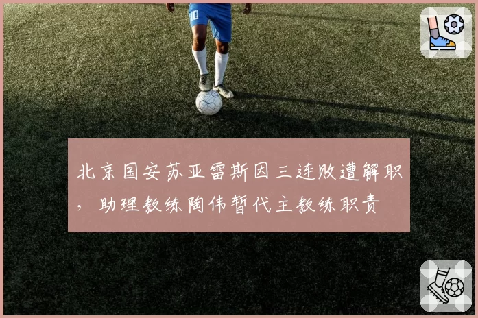 北京国安苏亚雷斯因三连败遭解职，助理教练陶伟暂代主教练职责