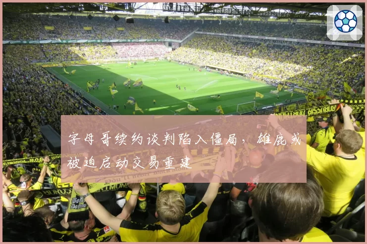 字母哥续约谈判陷入僵局,雄鹿或被迫启动交易重建