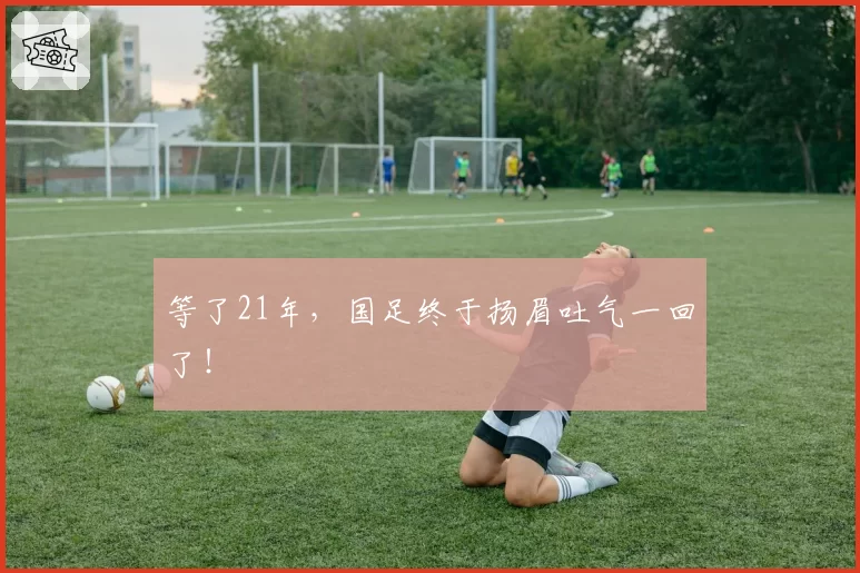 等了21年，国足终于扬眉吐气一回了！