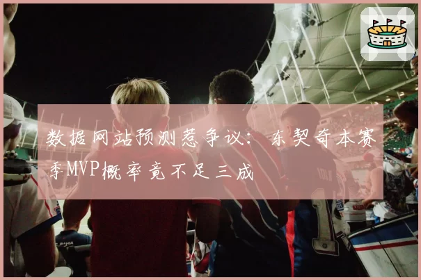 数据网站预测惹争议：东契奇本赛季MVP概率竟不足三成
