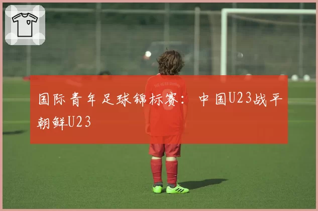国际青年足球锦标赛：中国U23战平朝鲜U23