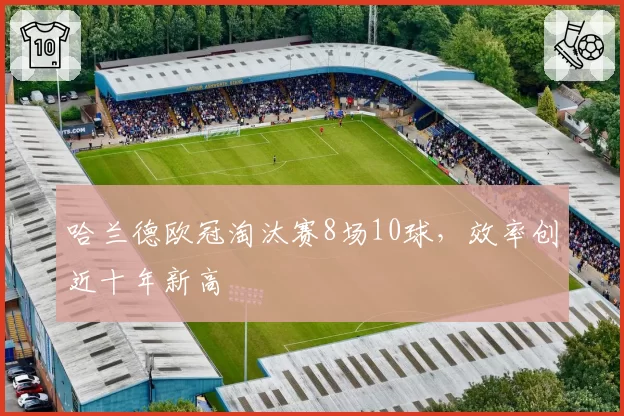 哈兰德欧冠淘汰赛8场10球,效率创近十年新高