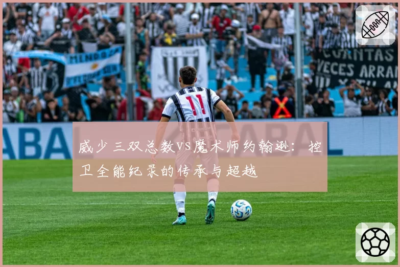 威少三双总数vs魔术师约翰逊:控卫全能纪录的传承与超越