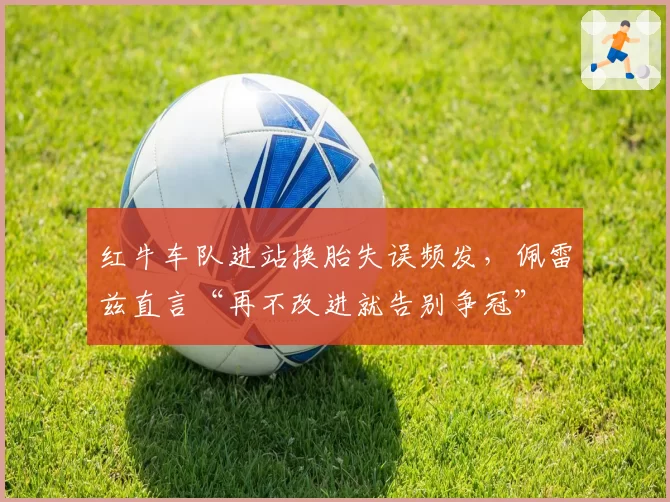 红牛车队进站换胎失误频发，佩雷兹直言“再不改进就告别争冠”