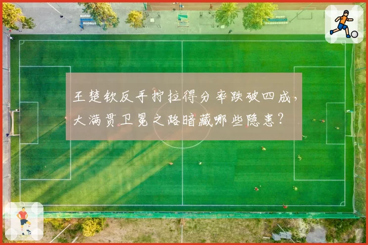 王楚钦反手拧拉得分率跌破四成，大满贯卫冕之路暗藏哪些隐患？