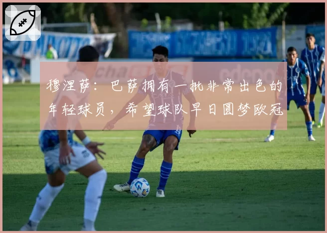 穆涅萨：巴萨拥有一批非常出色的年轻球员，希望球队早日圆梦欧冠