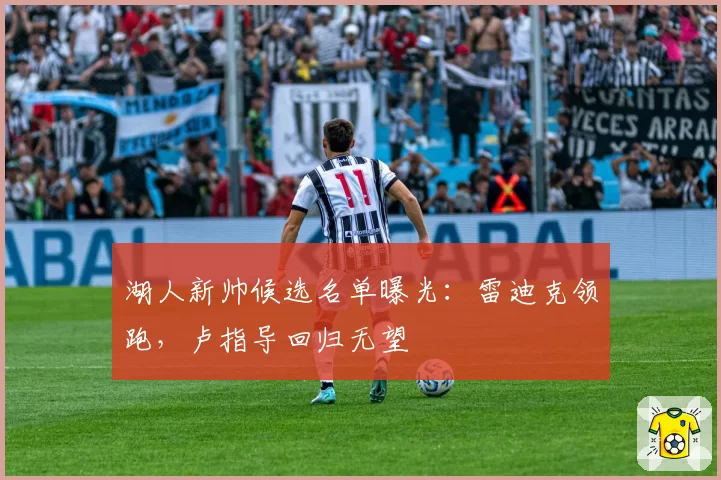 湖人新帅候选名单曝光:雷迪克领跑,卢指导回归无望