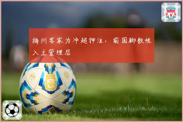 梅州客家为冲超押注,前国脚教练入主管理层