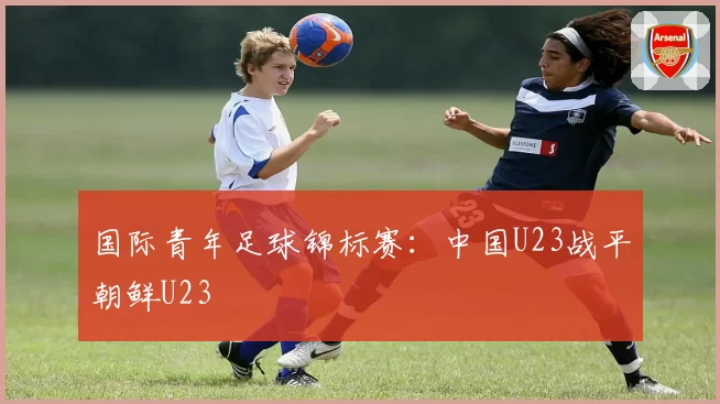 国际青年足球锦标赛：中国U23战平朝鲜U23