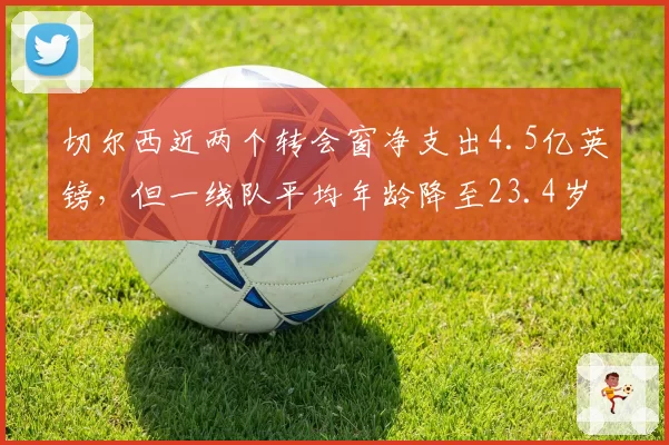 切尔西近两个转会窗净支出4.5亿英镑，但一线队平均年龄降至23.4岁