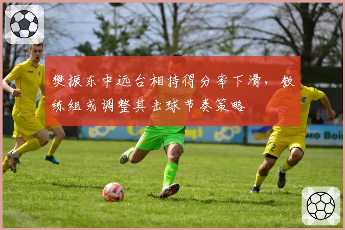 樊振东中远台相持得分率下滑，教练组或调整其击球节奏策略