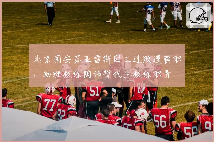 北京国安苏亚雷斯因三连败遭解职，助理教练陶伟暂代主教练职责