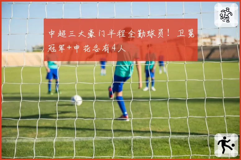 中超三大豪门半程全勤球员!卫冕冠军+申花各有4人