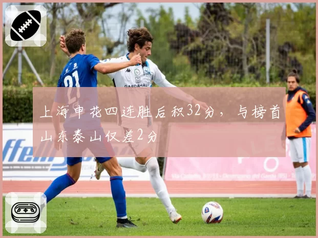 上海申花四连胜后积32分,与榜首山东泰山仅差2分