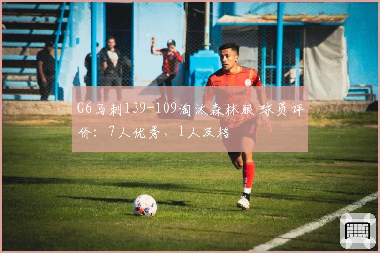 G6马刺139-109淘汰森林狼 球员评价：7人优秀，1人及格
