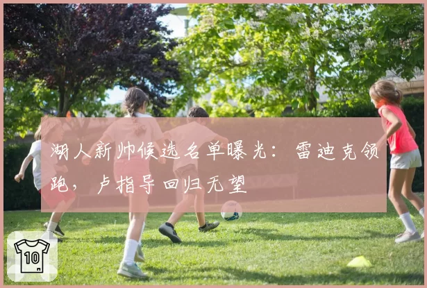 湖人新帅候选名单曝光:雷迪克领跑,卢指导回归无望