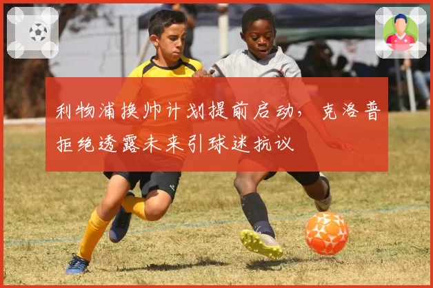 利物浦换帅计划提前启动，克洛普拒绝透露未来引球迷抗议