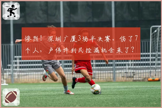 惨烈！深圳广厦3场半决赛，伤了7个人，卢伟许利民捡漏机会来了？