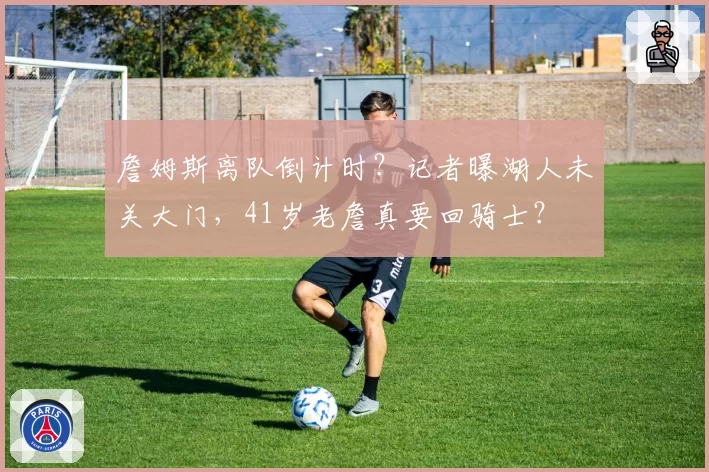 詹姆斯离队倒计时?记者曝湖人未关大门,41岁老詹真要回骑士?