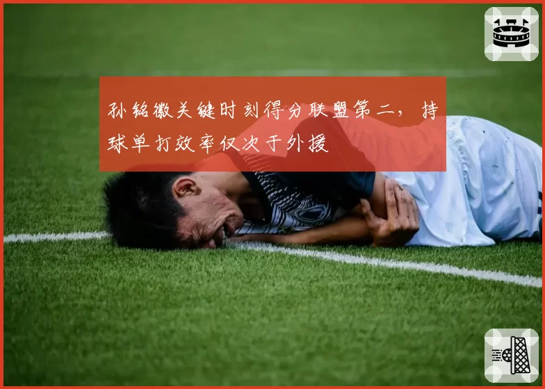 孙铭徽关键时刻得分联盟第二,持球单打效率仅次于外援