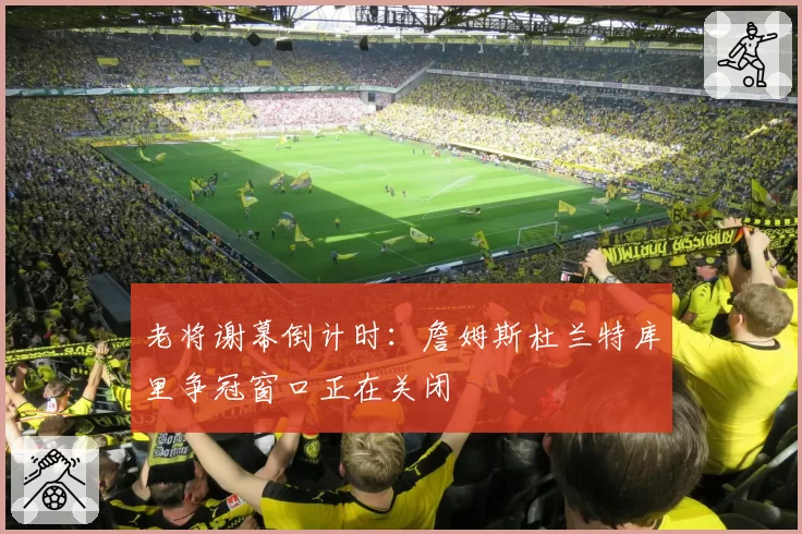 老将谢幕倒计时：詹姆斯杜兰特库里争冠窗口正在关闭