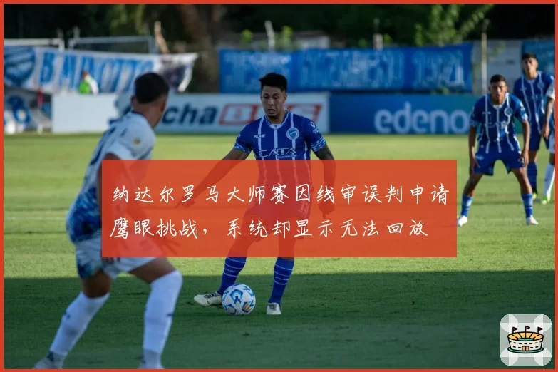 纳达尔罗马大师赛因线审误判申请鹰眼挑战,系统却显示无法回放