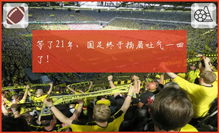 等了21年，国足终于扬眉吐气一回了！
