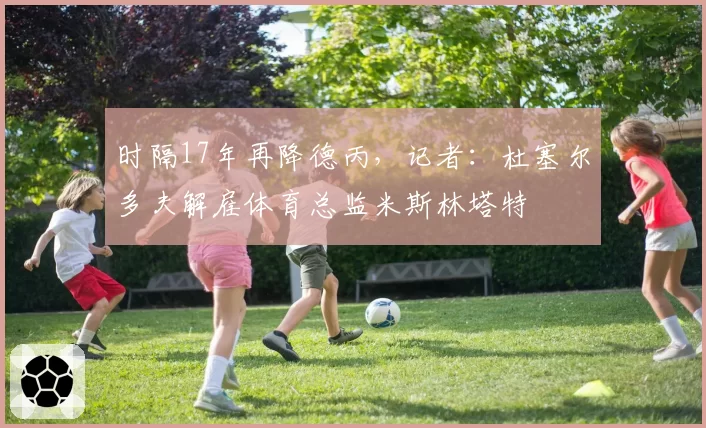 时隔17年再降德丙，记者：杜塞尔多夫解雇体育总监米斯林塔特