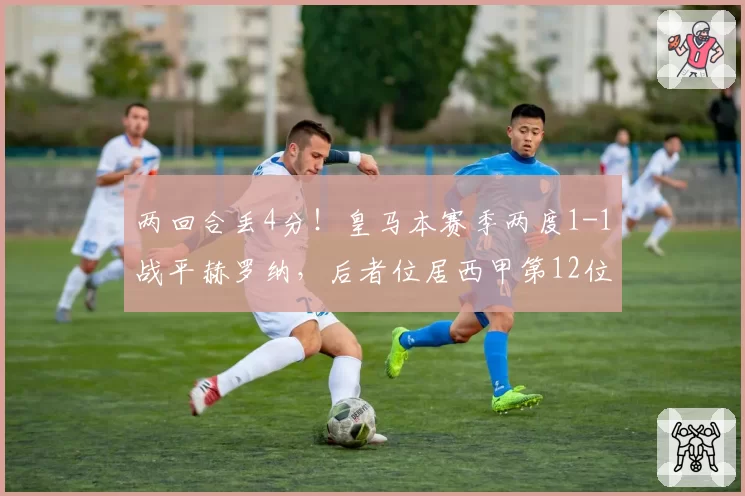 两回合丢4分！皇马本赛季两度1-1战平赫罗纳，后者位居西甲第12位