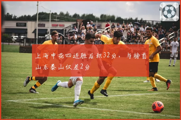 上海申花四连胜后积32分,与榜首山东泰山仅差2分