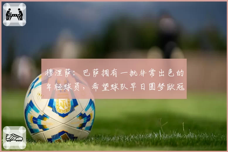 穆涅萨：巴萨拥有一批非常出色的年轻球员，希望球队早日圆梦欧冠