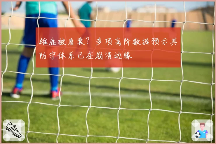 雄鹿被看衰？多项高阶数据预示其防守体系已在崩溃边缘