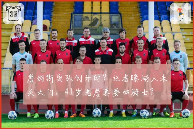 詹姆斯离队倒计时?记者曝湖人未关大门,41岁老詹真要回骑士?