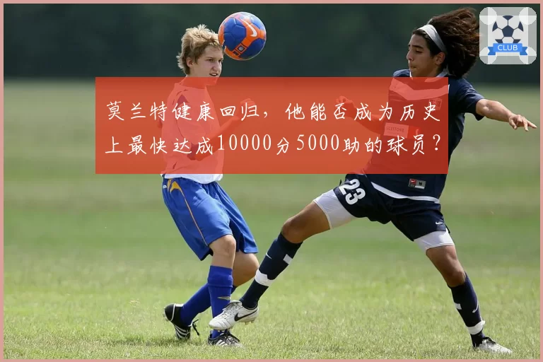 莫兰特健康回归，他能否成为历史上最快达成10000分5000助的球员？