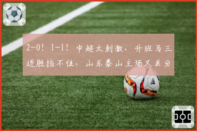 2-0！1-1！中超太刺激，升班马三连胜挡不住，山东泰山主场又丢分