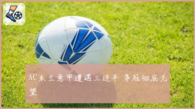 AC米兰意甲遭遇三连平 争冠彻底无望