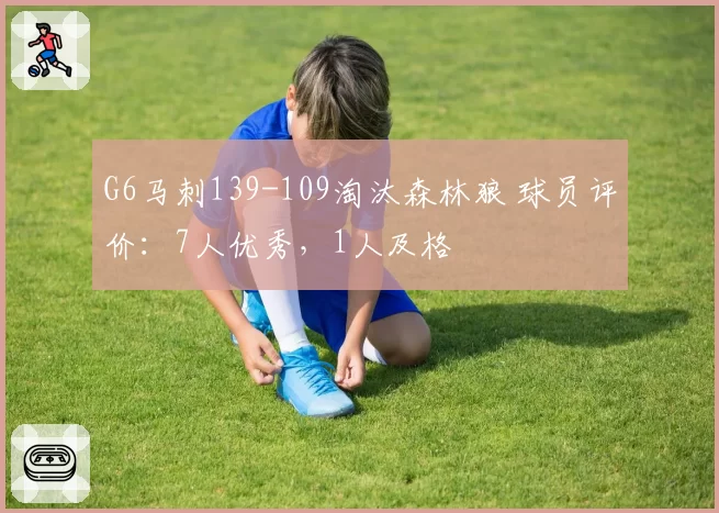 G6马刺139-109淘汰森林狼 球员评价：7人优秀，1人及格